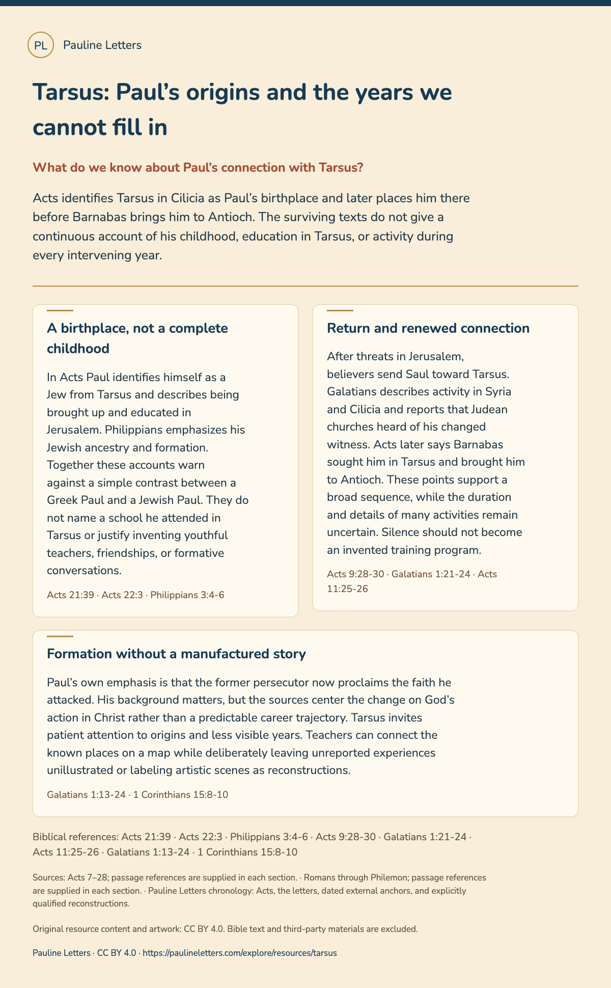 Tarsus: Paul’s origins and the years we cannot fill in. Acts identifies Tarsus in Cilicia as Paul’s birthplace and later places him there before Barnabas brings him to Antioch. The surviving texts do not give a continuous account of his childhood, education in Tarsus, or activity during every intervening year.